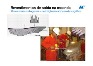 129
D
C
Revestimentos de solda na moenda
Revestimento na bagaceira – deposição de carboneto de tungstênio
 