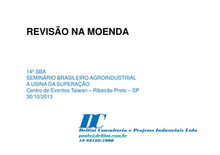 REVISÃO NA MOENDA
14º SBA
SEMINÁRIO BRASILEIRO AGROINDUSTRIAL
A USINA DA SUPERAÇÃO
Centro de Eventos Taiwan – Ribeirão Preto – SP
30/10/2013
D
C
Delfini Consultoria e Projetos Industriais Ltda
paulo@delfini.com.br
19 98166-7000
 