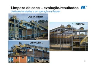 33
Limpeza de cana – evolução/resultados
Unidades instaladas e em operação na Raízen
COSTA PINTO
BONFIM
UNIVALEM
D
C
 