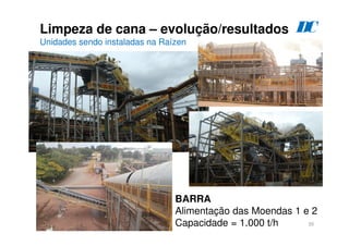 35
BARRA
Alimentação das Moendas 1 e 2
Capacidade = 1.000 t/h
Limpeza de cana – evolução/resultados
Unidades sendo instaladas na Raízen
D
C
 