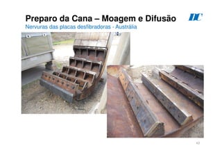 43
Preparo da Cana – Moagem e Difusão
Nervuras das placas desfibradoras - Austrália
D
C
 