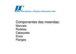 Componentes das moendas:
Mancais
Rodetes
Cabeçotes
Eixos
Flanges
D
C
Delfini Consultoria e Projetos Industriais Ltda
 