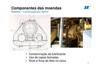 85
Componentes das moendas
Rodetes – Lubrificação por banho
D
C
• Contaminação do lubrificante
• Uso de capas fechadas
• Nível e fluxo de óleo na caixa
 