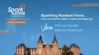 Sparkling Random Ferns.
From an academic paper to spark-packages.org
Piotr Jan Dendek
Mateusz Fedoryszak
 
