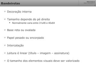 Mídia Externa
Odair Cavichioli Jr.
Bandeirolas

Decoração interna

Tamanho depende do pé direito
 Normalmente varia entre 31x46 e 46x64

Base reta ou ovalada

Papel pesado ou encorpado

Intercalação

Leitura é linear (título – imagem – assinatura)

O tamanho dos elementos visuais deve ser valorizado
2
 