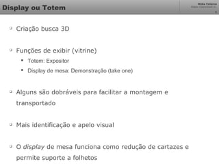 Mídia Externa
Odair Cavichioli Jr.
Display ou Totem

Criação busca 3D

Funções de exibir (vitrine)
 Totem: Expositor
 Display de mesa: Demonstração (take one)

Alguns são dobráveis para facilitar a montagem e
transportado

Mais identificação e apelo visual

O display de mesa funciona como redução de cartazes e
permite suporte a folhetos
6
 
