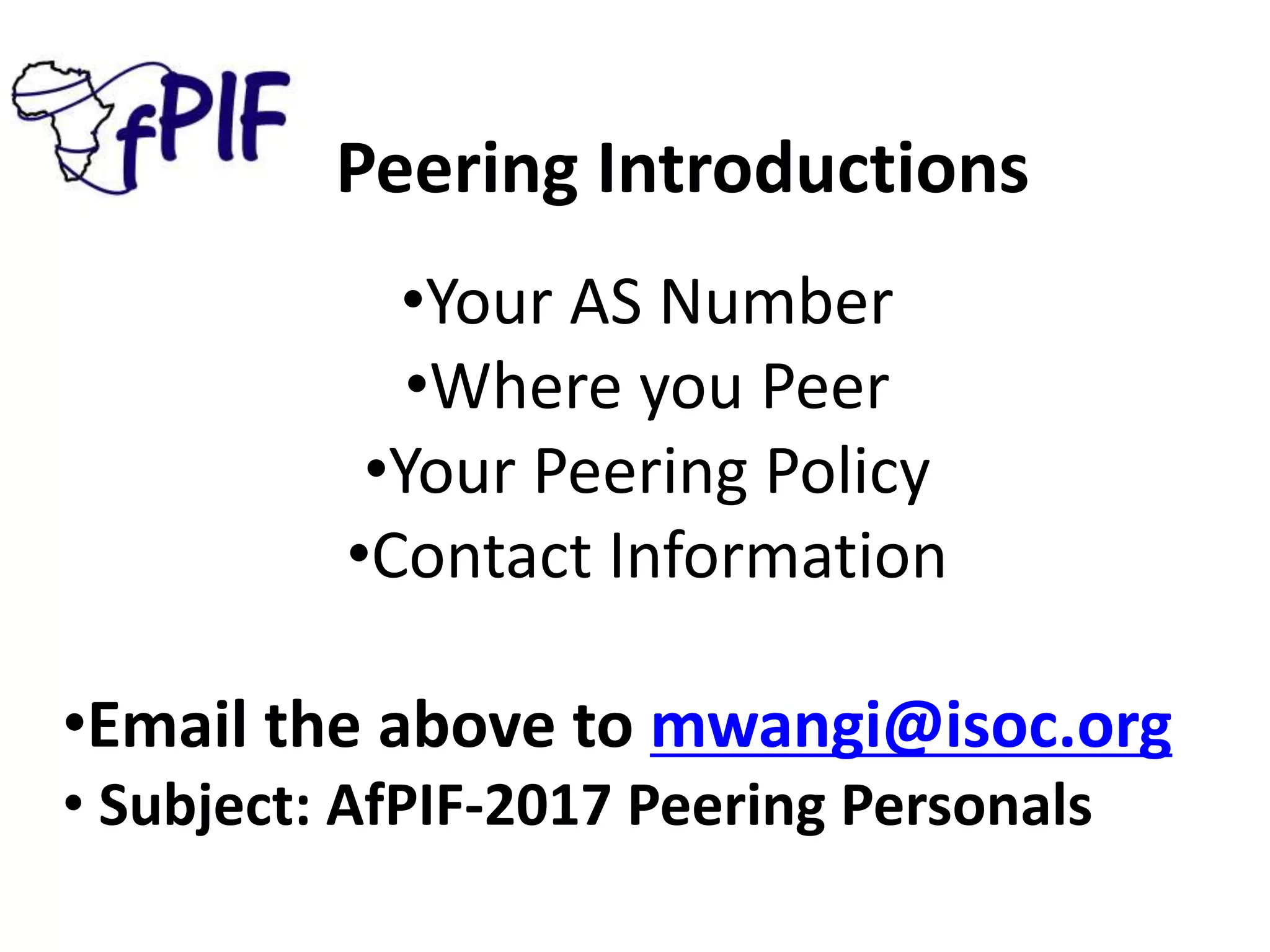 Peering Introductions
•Your AS Number
•Where you Peer
•Your Peering Policy
•Contact Information
•Email the above to mwangi@isoc.org
• Subject: AfPIF-2017 Peering Personals
 