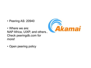 • Peering AS: 20940
• Where we are:
NAP Africa, UIXP, and others..
Check peeringdb.com for
more!
• Open peering policy
 