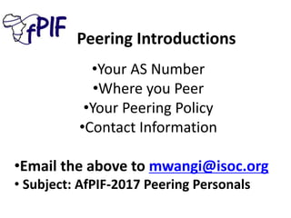 Peering Introductions
•Your AS Number
•Where you Peer
•Your Peering Policy
•Contact Information
•Email the above to mwangi@isoc.org
• Subject: AfPIF-2017 Peering Personals
 