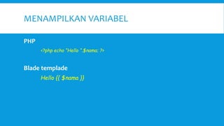 MENAMPILKAN VARIABEL
PHP
<?php echo “Hello “.$nama; ?>
Blade templade
Hello {{ $nama }}
 