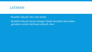LATIHAN
 Buatlah sebuah view dan blade
 Buatlah sebuah layout dengan blade template kemudian
gunakan untuk membuat sebuah view
 