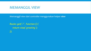 MEMANGGIL VIEW
Memanggil view dari controller menggunakan helper view
Route::get('/', function () {
return view('greeting');
});
 