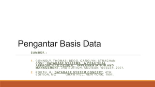 Pengantar Basis Data
SUMBER :
1. CONNOLY, THOMAS; BEGG, CAROLYN; STRACHAN,
ANNE; DATABASE SYSTEMS : A PRACTICAL
APPROACH TO DESIGN, IMPLEMENTATION AND
MANAGEMENT, 3RD EDITION, ADDISON WESLEY, 2001.
2. KORTH, H.; DATABASE SYSTEM CONCEPT, 4TH
EDITION, MC GRAW HILL, NEW YORK, 1991.
 