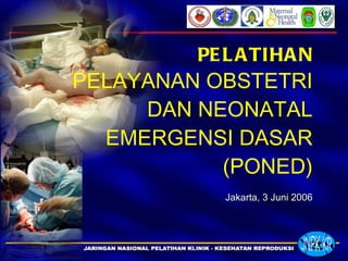 PELATIHAN PELAYANAN OBSTETRI DAN NEONATAL EMERGENSI DASAR (PONED) Jakarta, 3 Juni 2006 