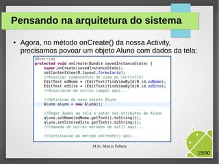 Pensando na arquitetura do sistema
●

Agora, no método onCreate() da nossa Activity,
precisamos povoar um objeto Aluno com dados da tela:

M.Sc. Márcio Palheta

15/90

 