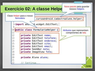 Exercício 02: A classe Helper

Novo pacote para guardar
nossos Helpers

Clase Helper para o nosso
formulário

Atributos que representam
componentes de tela

M.Sc. Márcio Palheta

23/90

 