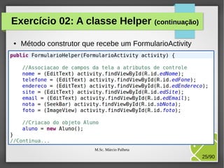 Exercício 02: A classe Helper (continuação)
●

Método construtor que recebe um FormularioActivity

M.Sc. Márcio Palheta

25/90

 