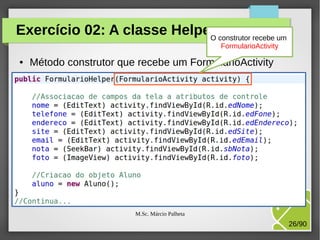 Exercício 02: A classe Helper construtor recebe um
(continuação)
O
FormularioActivity
●

Método construtor que recebe um FormularioActivity

M.Sc. Márcio Palheta

26/90

 