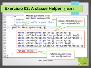 Exercício 02: A classe Helper

( Final )

Método que retorna Aluno
com dados vindos da Tela
Seta os atributos do Aluno
com campos da Tela

Retorna uma referência
para um objeto Aluno
M.Sc. Márcio Palheta

32/90

 