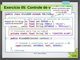 Exercício 05: Controle de versão do para
Novas constantes BD
controle manual de
versão do BD

Registro da TAG de log
padrão da nossa APP

M.Sc. Márcio Palheta

47/90

 
