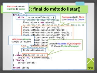 Percorre todos os
registros do Cursor

Exercício 10: final do método listar()
Carrega o objeto Aluno
com campos do Cursor

Adiciona o Aluno à
coleção de resposta

android.database.SQLException
É filha de RuntimeException

M.Sc. Márcio Palheta

73/90

 