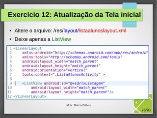 Exercício 12: Atualização da Tela inicial
●

Altere o arquivo: /res/layout/listaalunoslayout.xml

●

Deixe apenas a ListView

M.Sc. Márcio Palheta

76/90

 