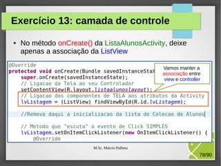 Exercício 13: camada de controle
●

No método onCreate() da ListaAlunosActivity, deixe
apenas a associação da ListView
Vamos manter a
associação entre
view e controller

M.Sc. Márcio Palheta

78/90

 