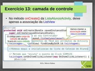 Exercício 13: camada de controle
●

No método onCreate() da ListaAlunosActivity, deixe
apenas a associação da ListView
Vamos manter a
associação entre
view e controller
O código para carga da
coleção de alunos
ficará em outro método

M.Sc. Márcio Palheta

79/90

 