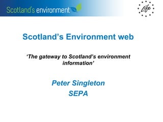 Scotland’s Environment web

‘The gateway to Scotland’s environment
             information’


         Peter Singleton
             SEPA
 