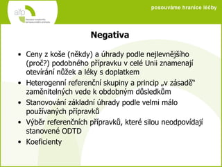 Negativa Ceny z koše (někdy) a úhrady podle nejlevnějšího (proč?) podobného přípravku v celé Unii znamenají otevírání nůžek a léky s doplatkem Heterogenní referenční skupiny a princip „v zásadě“ zaměnitelných vede k obdobným důsledkům Stanovování základní úhrady podle velmi málo používaných přípravků Výběr referenčních přípravků, které silou neodpovídají stanovené ODTD Koeficienty 