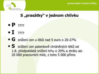 S „prasátky“ v jednom chlívku P   ???? I ???? G snížení cen u léků nad 5 euro o 20-27% S snížení cen patentově chráněných léků od  1.8. předpokládá snížení trhu o 20% a ztrátu asi  20 000 pracovních míst, z toho 5 000 přímo 