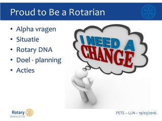 Click to edit Master title style
PETS  – LLN  – 19/03/2016
Proud  to  Be  a  Rotarian
• Alpha  vragen
• Situatie
• Rotary  DNA
• Doel -­‐ planning
• Acties
 