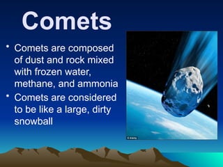 Comets
• Comets are composed
of dust and rock mixed
with frozen water,
methane, and ammonia
• Comets are considered
to be like a large, dirty
snowball
 