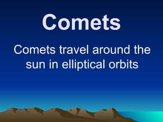 Comets
Comets travel around the
sun in elliptical orbits
 