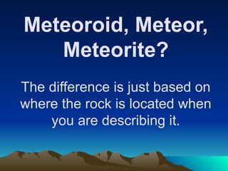 Meteoroid, Meteor,
Meteorite?
The difference is just based on
where the rock is located when
you are describing it.
 