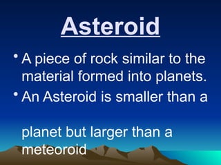 Asteroid
• A piece of rock similar to the
material formed into planets.
• An Asteroid is smaller than a
planet but larger than a
meteoroid
 