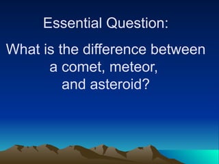 Essential Question:
What is the difference between
a comet, meteor,
and asteroid?
 