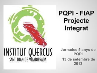 PQPI - FIAP
Projecte
Integrat
Jornades 5 anys de
PQPI
13 de setembre de
2013
 