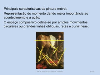 Principais características da pintura móvel:
Representação do momento dando maior importância ao
acontecimento e à ação;
O espaço compositivo define-se por amplos movimentos
circulares ou grandes linhas oblíquas, retas e curvilíneas;

HCA, Módulo 6, Curso de Turismo

11/31

 