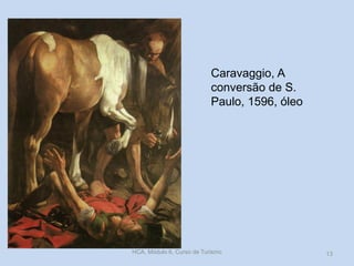 Caravaggio, A
conversão de S.
Paulo, 1596, óleo

HCA, Módulo 6, Curso de Turismo

13

 