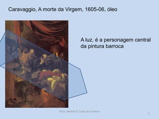 Caravaggio, A morte da Virgem, 1605-06, óleo

A luz, é a personagem central
da pintura barroca

HCA, Módulo 6, Curso de Turismo

2

 