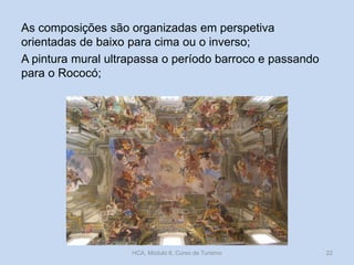 As composições são organizadas em perspetiva
orientadas de baixo para cima ou o inverso;
A pintura mural ultrapassa o período barroco e passando
para o Rococó;

HCA, Módulo 6, Curso de Turismo

22

 
