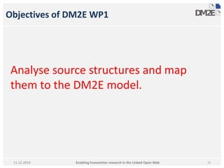 Objectives of DM2E WP1 
Analyse source structures and map 
them to the DM2E model. 
Enabling humanities research in 11.12.2014 the Linked Open Web 13 
 