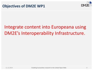Objectives of DM2E WP1 
Integrate content into Europeana using 
DM2E’s Interoperability Infrastructure. 
Enabling humanities research in 11.12.2014 the Linked Open Web 23 
 