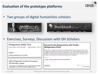 Evaluation of the prototype platforms 
• Two groups of digital humanities scholars 
• Exercises, Surveys, Discussion with DH Scholars 
11.12.2014 Enabling humanities research in the Linked Open Web 
30 
 