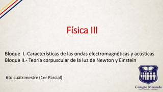 Física III
6to cuatrimestre (1er Parcial)
Bloque I.-Características de las ondas electromagnéticas y acústicas
Bloque II.- Teoría corpuscular de la luz de Newton y Einstein
 
