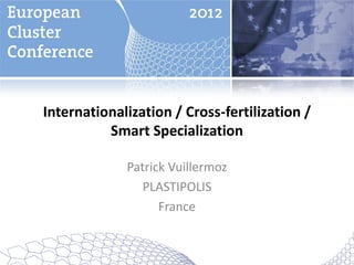 Internationalization / Cross-fertilization /
          Smart Specialization

             Patrick Vuillermoz
                PLASTIPOLIS
                   France
 