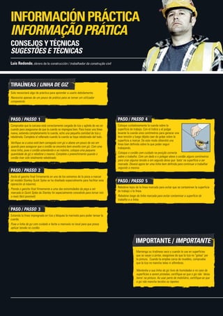 Mantenga su tiralíneas seco y cuando lo use en superficies
que se vayan a pintar, asegúrese de que la tiza no "gotea" por
la pintura. Cuando la emplee cerca de muebles, compruebe
que la tiza no mancha telas ni alfombras.
Mantenha a sua linha de giz livre de humidades e no caso de
superfícies a serem pintadas, certifique-se que o giz não `deixa
borra' na pintura. Ao usar perto de mobiliário, certifique-se que
o giz não mancha tecidos ou tapetes.
IMPORTANTe / IMPORTANTe
TIRALÍNEAS / LINHA DE GIZ
Solo necesitará algo de práctica para aprender a usarlo debidamente.
Necessita apenas de um pouco de prática para se tornar um utilizador
competente.
PASO / PASSO  1
Compruebe que la carcasa está correctamente cargada de tiza y agítela de vez en
cuando para asegurarse de que la cuerda se impregna bien. Para trazar una línea
nueva, extienda completamente la cuerda, eche una pequeña cantidad de tiza y
rebobínela. Complete el rellenado cuando la cuerda se haya rebobinado del todo.
Verifique se a caixa está bem carregada com giz e abane um pouco de vez em
quando para assegurar que o cordão se encontra bem envolto com giz. Com uma
nova linha, puxe o cordão estendendo-o ao máximo, coloque uma pequena
quantidade de giz e rebobine o mesmo. Complete o preenchimento quando o
cordão tiver sido totalmente rebobinado.
PASO / PASSO  2
Ancle el gancho final firmemente en uno de los extremos de la pieza a marcar
(el modelo Stanley Quick Spike se ha diseñado especialmente para facilitar esta
operación al máximo).
Prenda o gancho final firmemente a uma das extremidades da peça a ser
marcada (o Quick Spike da Stanley foi especialmente concebido para tornar isto
o mais fácil possível).
PASO / PASSO  3
Extienda la línea impregnada en tiza y bloquee la manivela para poder tensar la
cuerda.
Puxe a linha de giz com cuidado e feche a manivela no local para que possa
aplicar tensão no cordão.
PASO / PASSO  4
Coloque cuidadosamente la cuerda sobre la
superficie de trabajo. Con el índice y el pulgar
levante la cuerda unos centímetros para generar una
leve tensión y luego déjela caer de golpe sobre la
superficie a marcar. De este modo obtendrá una
línea bien definida sobre la que poder seguir
trabajando.
Coloque o cordão com cuidado na posição correcta
sobre o trabalho. Com um dedo e o polegar eleve o cordão alguns centímetros
para criar alguma tensão e em seguida deixe que `bata' na superfície a ser
marcada. Deverá agora ter uma linha bem definida para continuar a trabalhar
segundo a mesma.
PASO / PASSO  5
Rebobine lejos de la línea marcada para evitar que se contaminen la superficie
de trabajo o la línea.
Rebobine longe da linha marcada para evitar contaminar a superfície de
trabalho e a linha.
INFORMACIÓNPRÁCTICA
INFORMAÇÃOPRÁTICA
CONSEJOS Y TÉCNICAS
SUGESTÕES E TÉCNICAS
Luis Redondo, obrero de la construcción / trabalhador da construção civil
 