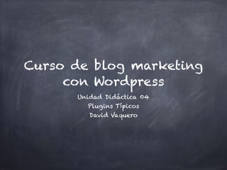 Curso de blog marketing
con Wordpress
Unidad Didáctica 04
Plugins Típicos
David Vaquero
 