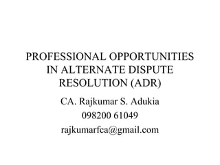 PROFESSIONAL OPPORTUNITIES
IN ALTERNATE DISPUTE
RESOLUTION (ADR)
CA. Rajkumar S. Adukia
098200 61049
rajkumarfca@gmail.com

 